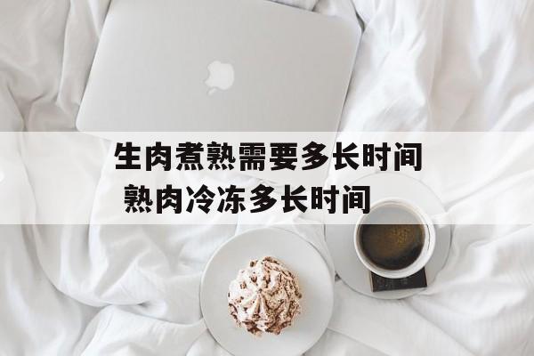 生肉煮熟需要多长时间 熟肉冷冻多长时间-第1张图片-