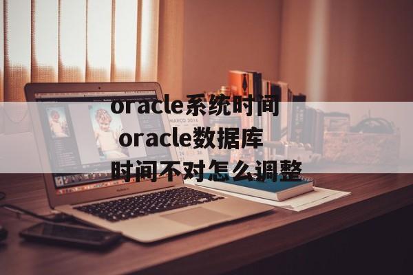 oracle系统时间 oracle数据库时间不对怎么调整-第1张图片-