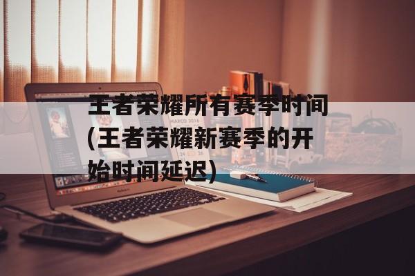 王者荣耀所有赛季时间(王者荣耀新赛季的开始时间延迟)-第1张图片-