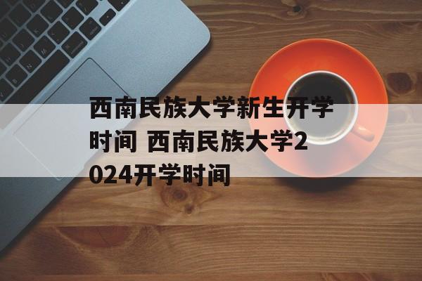 西南民族大学新生开学时间 西南民族大学2024开学时间-第1张图片-