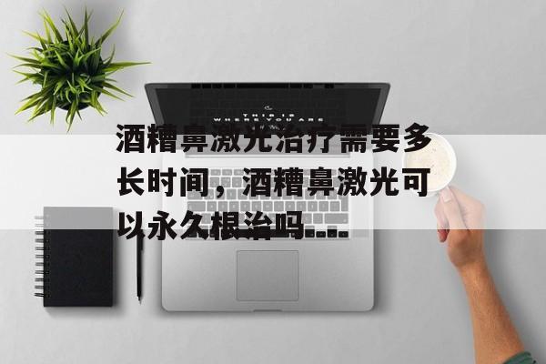 酒糟鼻激光治疗需要多长时间，酒糟鼻激光可以永久根治吗-第1张图片-