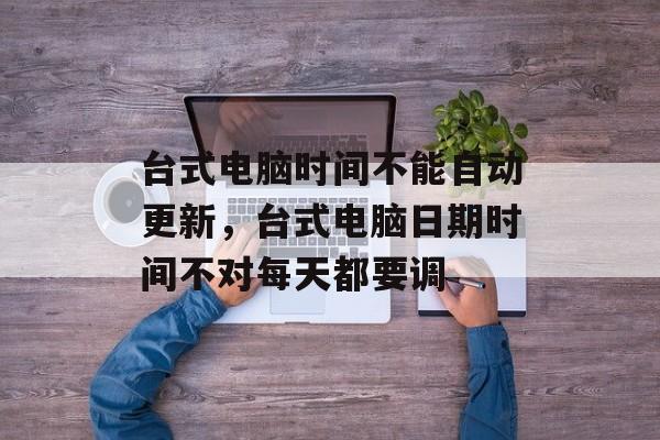 台式电脑时间不能自动更新，台式电脑日期时间不对每天都要调-第1张图片-