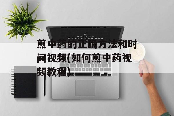 煎中药的正确方法和时间视频(如何煎中药视频教程)-第1张图片-