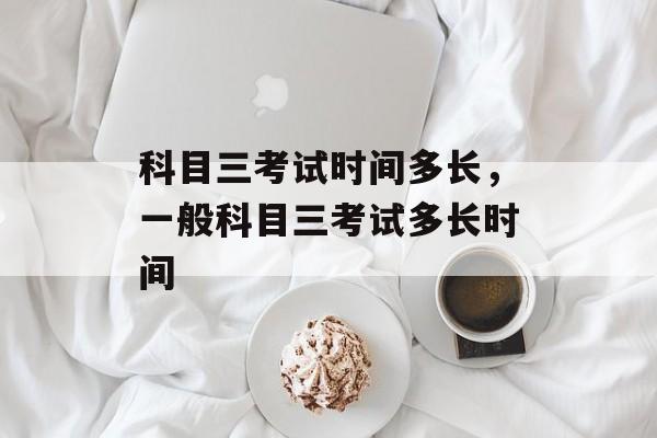 科目三考试时间多长，一般科目三考试多长时间-第1张图片-
