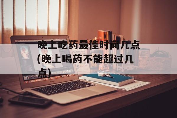 晚上吃药最佳时间几点(晚上喝药不能超过几点)-第1张图片-