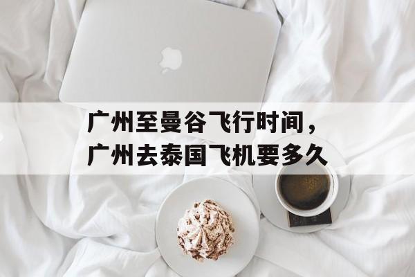 广州至曼谷飞行时间，广州去泰国飞机要多久-第1张图片-