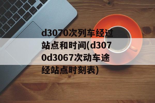 d3070次列车经过站点和时间(d3070d3067次动车途经站点时刻表)-第1张图片-
