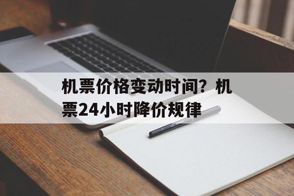 机票价格变动时间？机票24小时降价规律-第1张图片-
