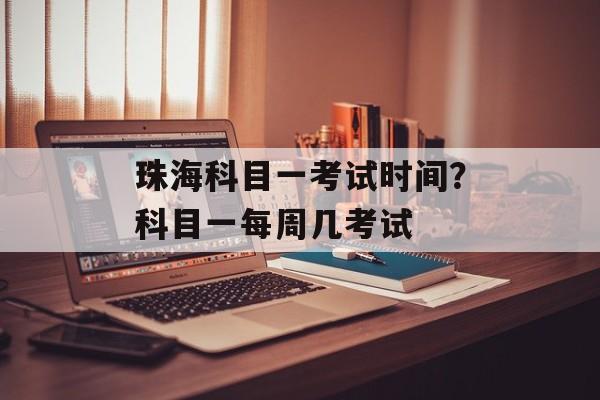 珠海科目一考试时间？科目一每周几考试-第1张图片-