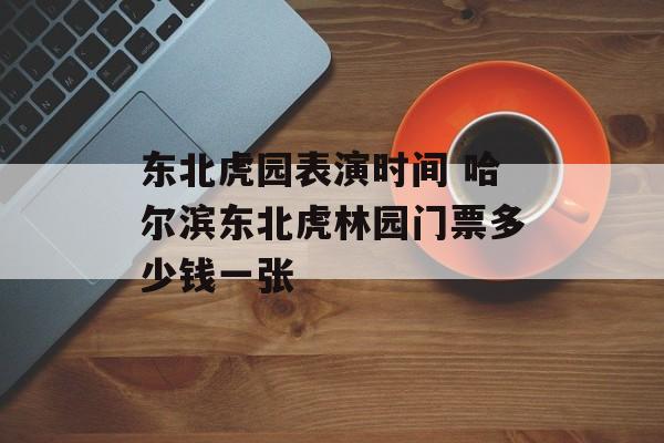 东北虎园表演时间 哈尔滨东北虎林园门票多少钱一张-第1张图片-