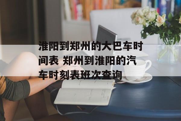 淮阳到郑州的大巴车时间表 郑州到淮阳的汽车时刻表班次查询-第1张图片-