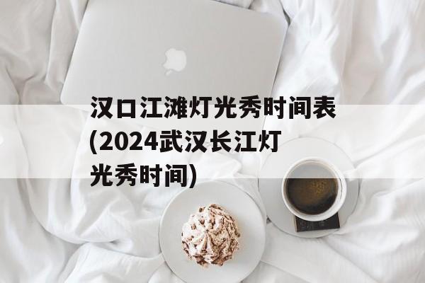 汉口江滩灯光秀时间表(2024武汉长江灯光秀时间)-第1张图片-
