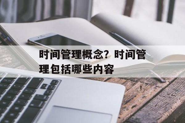 时间管理概念？时间管理包括哪些内容-第1张图片-