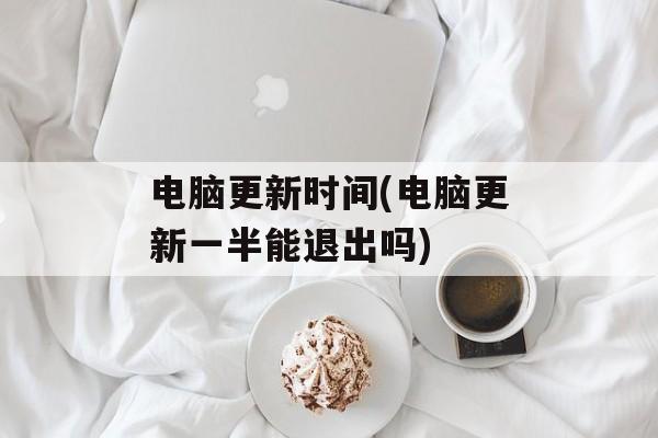 电脑更新时间(电脑更新一半能退出吗)-第1张图片-
