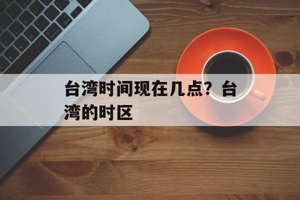 台湾时间现在几点？台湾的时区-第1张图片-