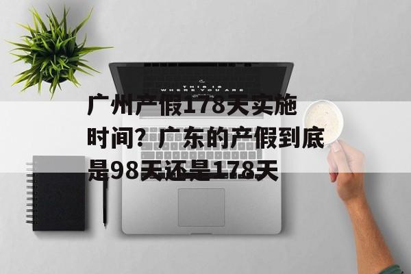 广州产假178天实施时间？广东的产假到底是98天还是178天-第1张图片-