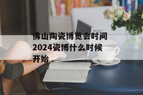 佛山陶瓷博览会时间 2024瓷博什么时候开始-第1张图片-
