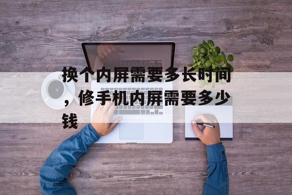换个内屏需要多长时间，修手机内屏需要多少钱-第1张图片-