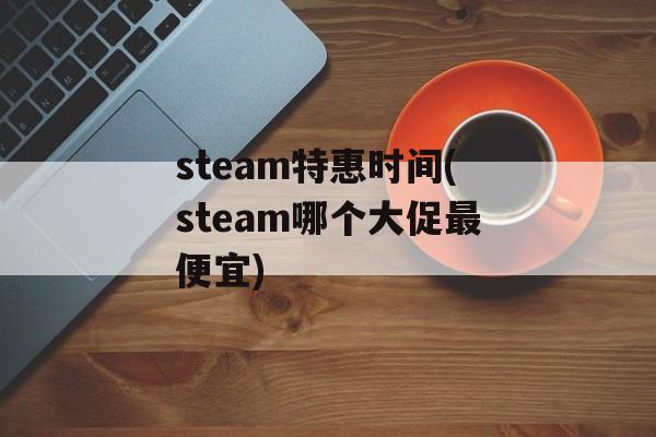 steam特惠时间(steam哪个大促最便宜)-第1张图片-