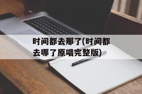 时间都去那了(时间都去哪了原唱完整版)-第1张图片-