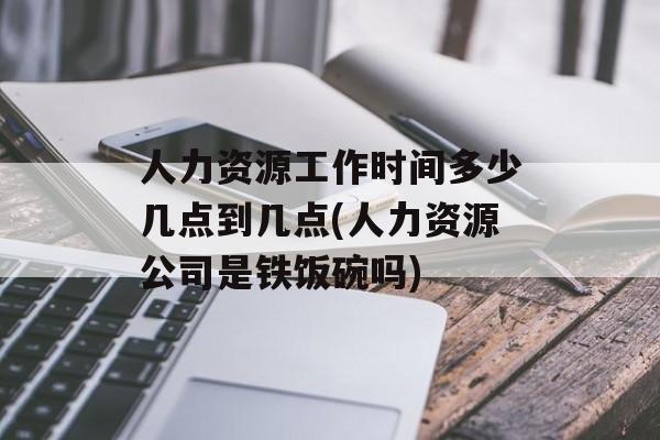 人力资源工作时间多少几点到几点(人力资源公司是铁饭碗吗)-第1张图片-