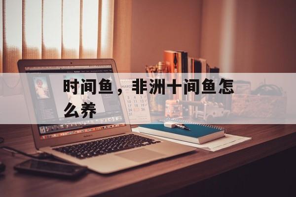 时间鱼，非洲十间鱼怎么养-第1张图片-