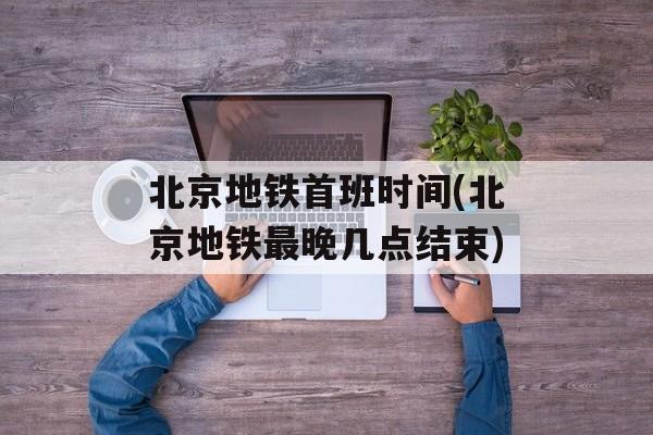 北京地铁首班时间(北京地铁最晚几点结束)-第1张图片-