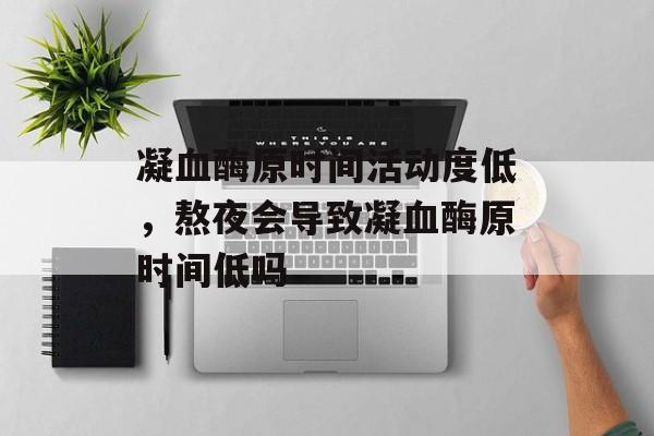 凝血酶原时间活动度低，熬夜会导致凝血酶原时间低吗-第1张图片-