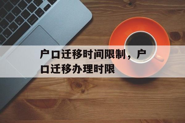 户口迁移时间限制，户口迁移办理时限-第1张图片-