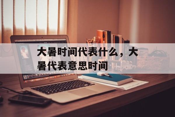 大暑时间代表什么，大暑代表意思时间-第1张图片-
