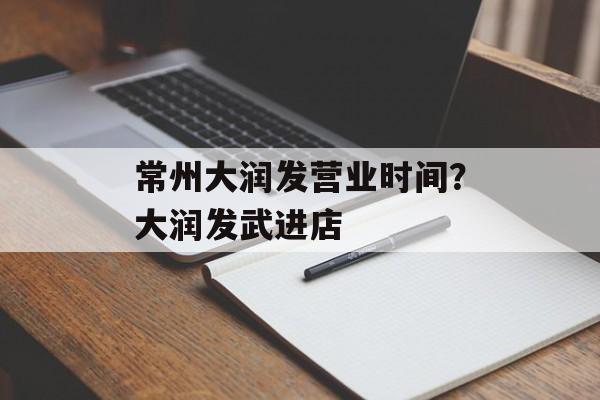 常州大润发营业时间?大润发武进店-第1张图片- 常州大润发营业时间?大润发武进店-第1张图片-