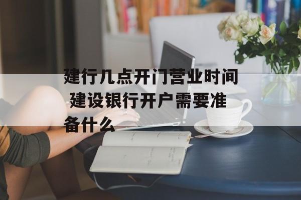 建行几点开门营业时间 建设银行开户需要准备什么-第1张图片-