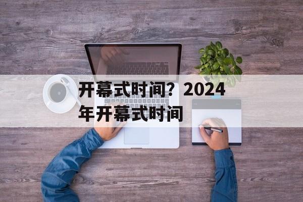 开幕式时间？2024年开幕式时间-第1张图片-