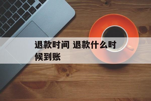 退款时间 退款什么时候到账-第1张图片-