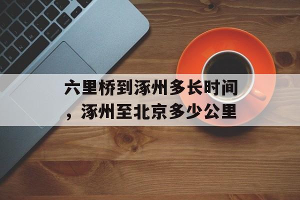 六里桥到涿州多长时间，涿州至北京多少公里-第1张图片-
