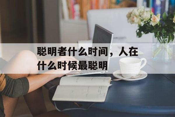 聪明者什么时间，人在什么时候最聪明-第1张图片-