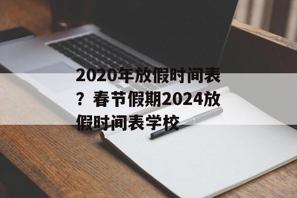 2020年放假时间表？春节假期2024放假时间表学校-第1张图片-