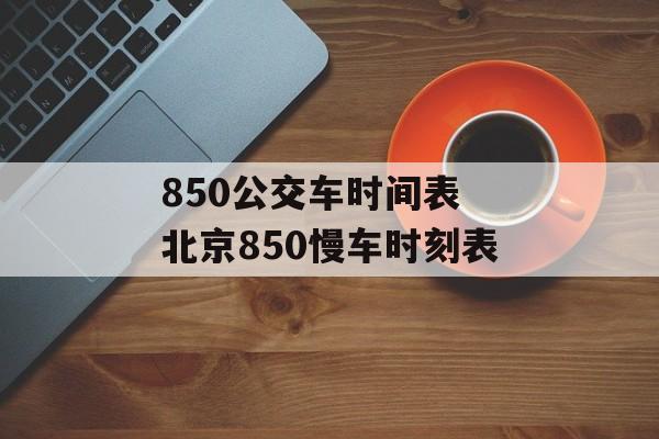 850公交车时间表 北京850慢车时刻表-第1张图片-