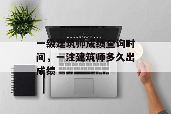 一级建筑师成绩查询时间，一注建筑师多久出成绩-第1张图片-