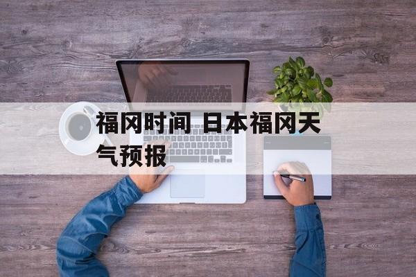 福冈时间 日本福冈天气预报-第1张图片-