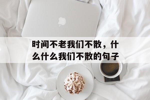 时间不老我们不散，什么什么我们不散的句子-第1张图片-