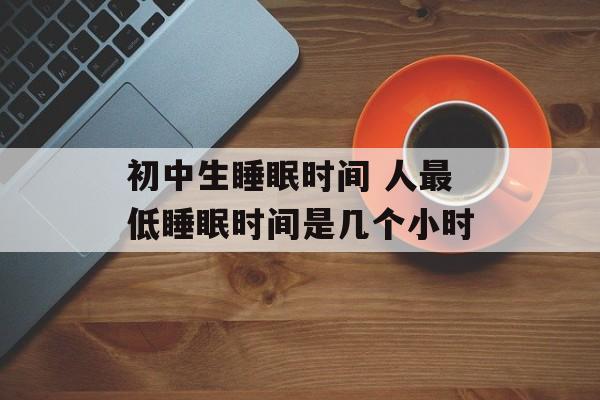 初中生睡眠时间 人最低睡眠时间是几个小时-第1张图片-