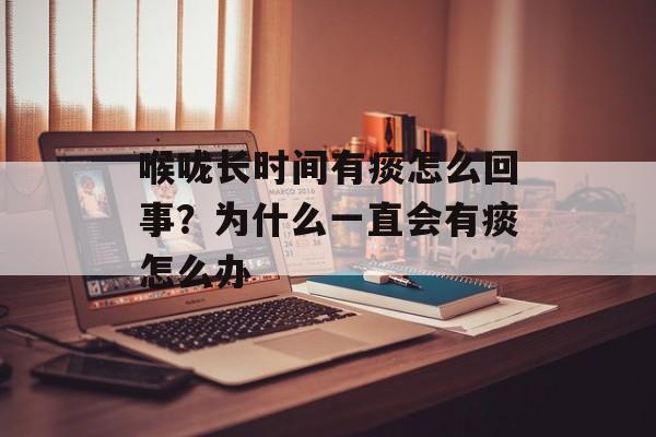 喉咙长时间有痰怎么回事？为什么一直会有痰怎么办-第1张图片-