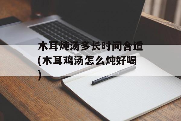 木耳炖汤多长时间合适(木耳鸡汤怎么炖好喝)-第1张图片-
