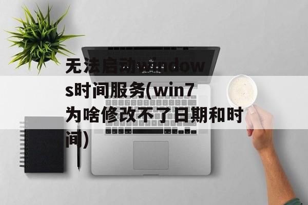 无法启动windows时间服务(win7为啥修改不了日期和时间)-第1张图片-