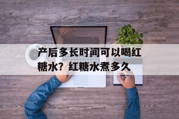 产后多长时间可以喝红糖水？红糖水煮多久-第1张图片-