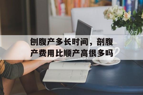 刨腹产多长时间，剖腹产费用比顺产高很多吗-第1张图片-