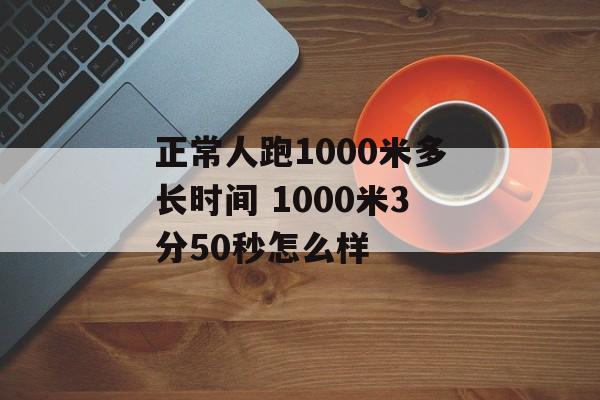 正常人跑1000米多长时间 1000米3分50秒怎么样-第1张图片-