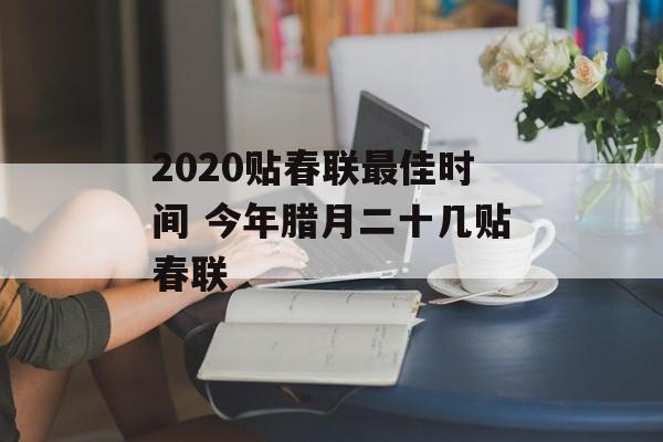 2020贴春联最佳时间 今年腊月二十几贴春联-第1张图片-