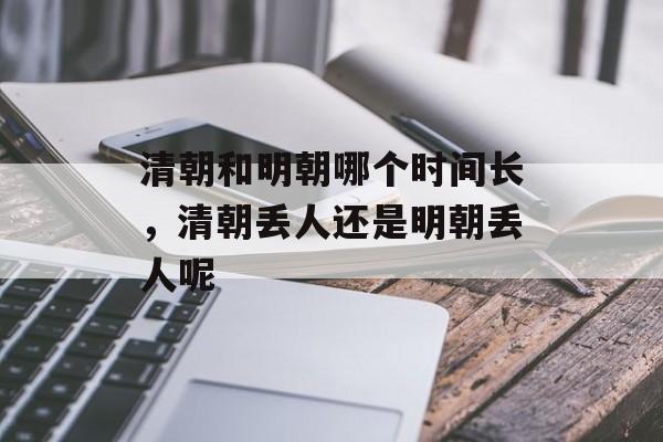 清朝和明朝哪个时间长，清朝丢人还是明朝丢人呢-第1张图片-